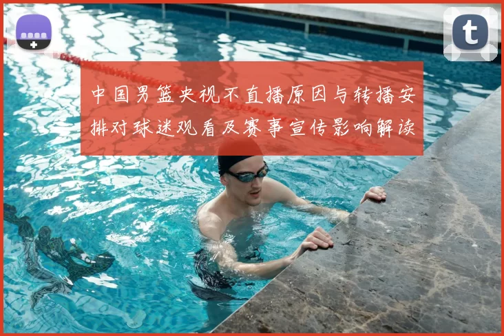 中国男篮央视不直播原因与转播安排对球迷观看及赛事宣传影响解读