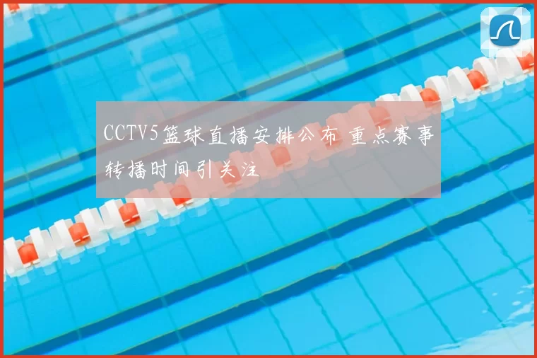 CCTV5篮球直播安排公布 重点赛事转播时间引关注