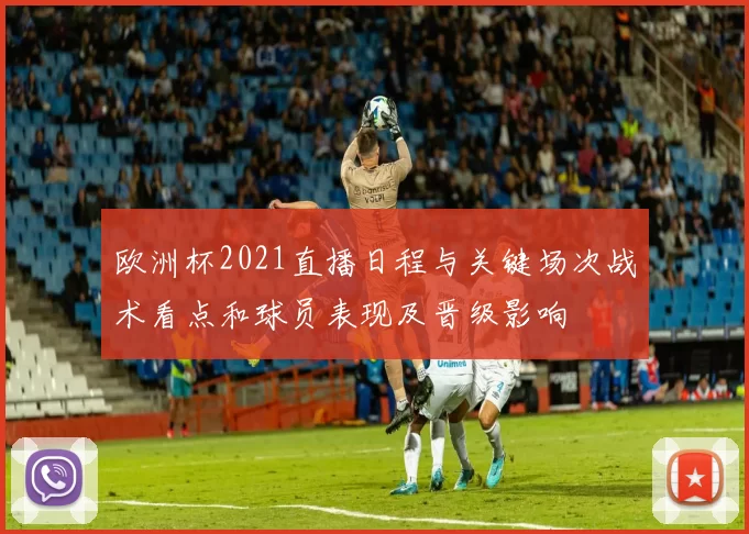 欧洲杯2021直播日程与关键场次战术看点和球员表现及晋级影响