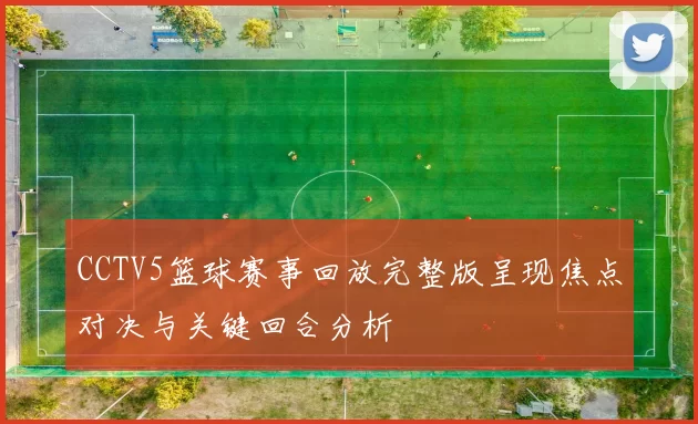 CCTV5篮球赛事回放完整版呈现焦点对决与关键回合分析