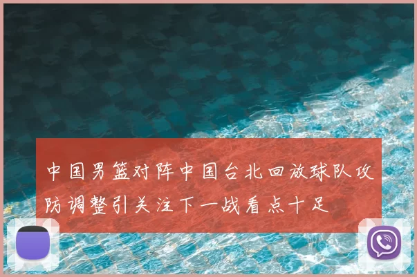 中国男篮对阵中国台北回放球队攻防调整引关注下一战看点十足