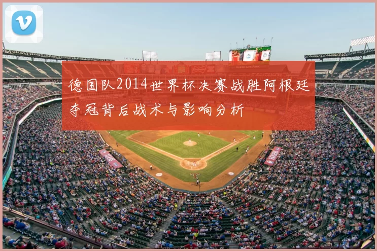 德国队2014世界杯决赛战胜阿根廷夺冠背后战术与影响分析