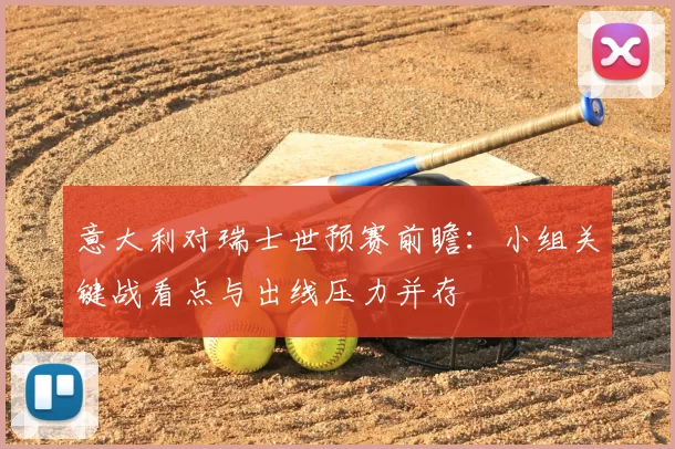 意大利对瑞士世预赛前瞻：小组关键战看点与出线压力并存
