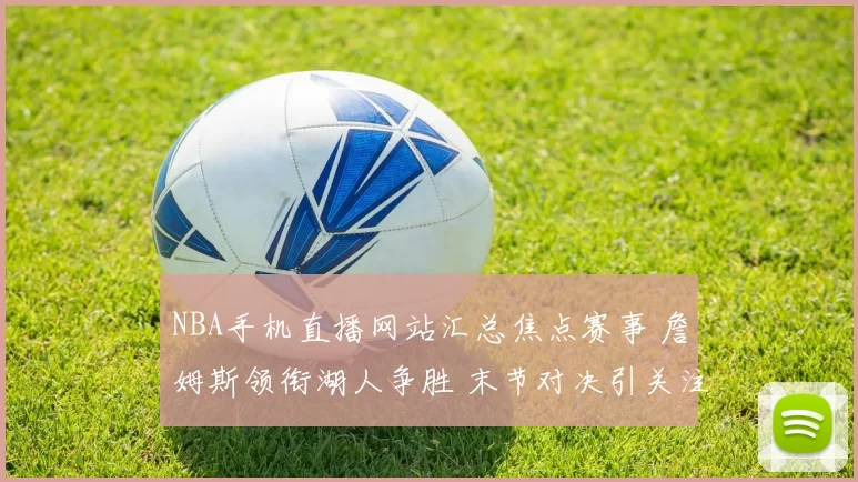 NBA手机直播网站汇总焦点赛事 詹姆斯领衔湖人争胜 末节对决引关注