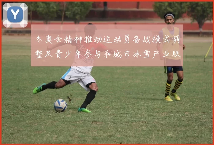 冬奥会精神推动运动员备战模式调整及青少年参与和城市冰雪产业联动