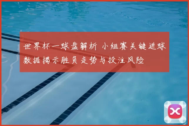 世界杯一球盘解析 小组赛关键进球数据揭示胜负走势与投注风险