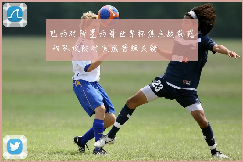 巴西对阵墨西哥世界杯焦点战前瞻 两队攻防对决成晋级关键