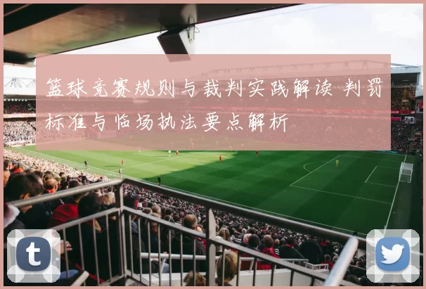 篮球竞赛规则与裁判实践解读 判罚标准与临场执法要点解析