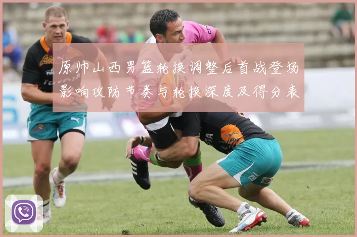 原帅山西男篮轮换调整后首战登场影响攻防节奏与轮换深度及得分表现