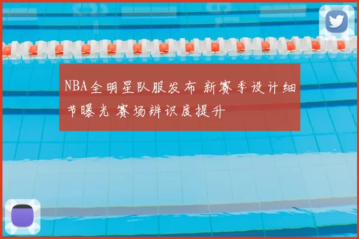 NBA全明星队服发布 新赛季设计细节曝光 赛场辨识度提升