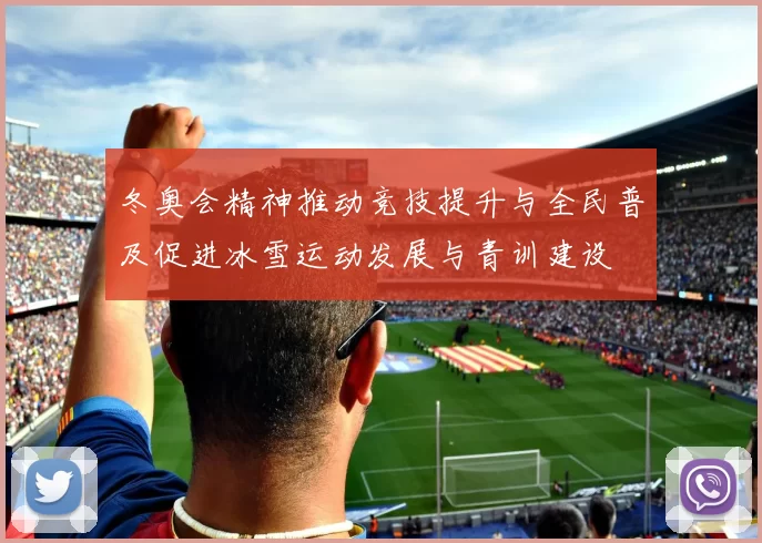 冬奥会精神推动竞技提升与全民普及促进冰雪运动发展与青训建设
