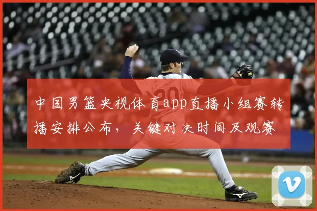 中国男篮央视体育app直播小组赛转播安排公布，关键对决时间及观赛提示