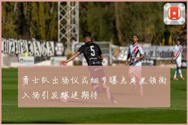 勇士队出场仪式细节曝光库里领衔入场引发球迷期待