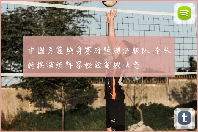 中国男篮热身赛对阵澳洲联队 全队轮换演练阵容检验备战状态