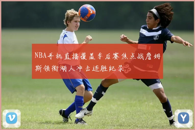 NBA手机直播覆盖季后赛焦点战詹姆斯领衔湖人冲击连胜纪录