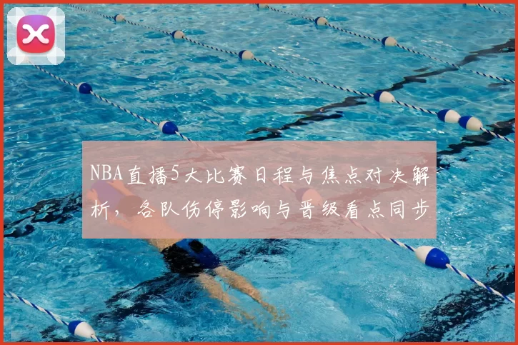 NBA直播5大比赛日程与焦点对决解析,各队伤停影响与晋级看点同步更新