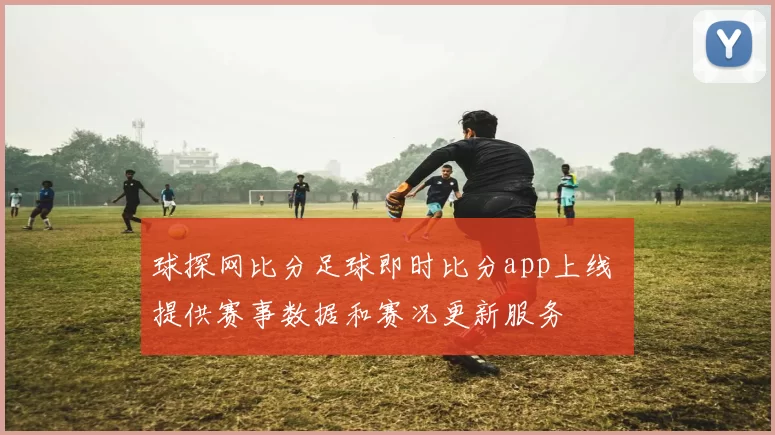球探网比分足球即时比分app上线 提供赛事数据和赛况更新服务
