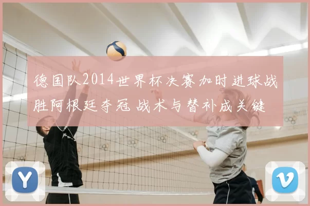 德国队2014世界杯决赛加时进球战胜阿根廷夺冠 战术与替补成关键