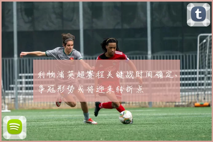 利物浦英超赛程关键战时间确定，争冠形势或将迎来转折点