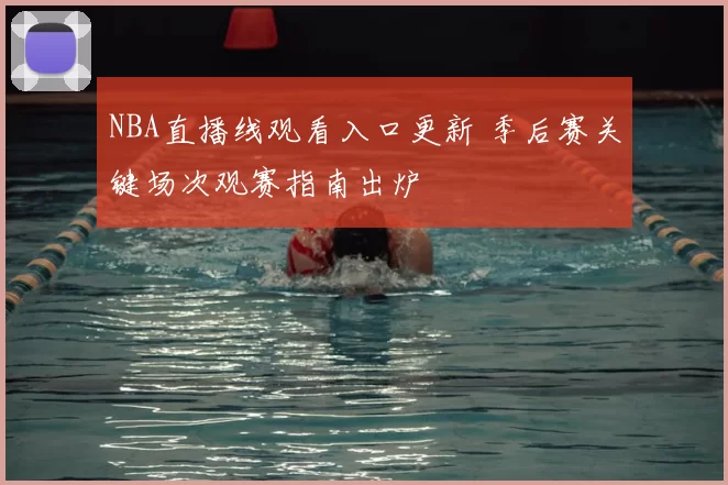 NBA直播线观看入口更新 季后赛关键场次观赛指南出炉