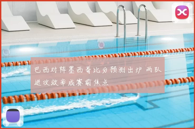 巴西对阵墨西哥比分预测出炉 两队进攻效率成赛前焦点