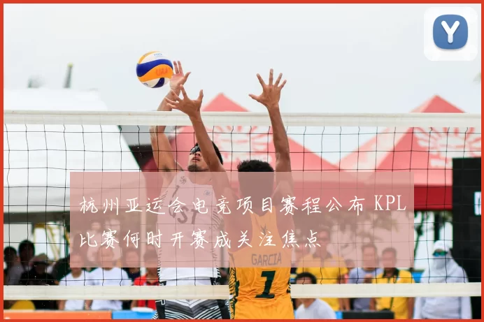 杭州亚运会电竞项目赛程公布 KPL比赛何时开赛成关注焦点