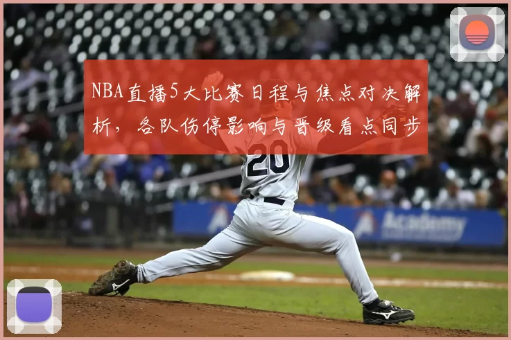 NBA直播5大比赛日程与焦点对决解析，各队伤停影响与晋级看点同步更新