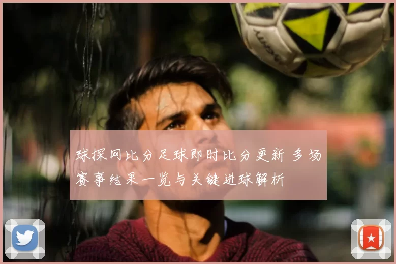 球探网比分足球即时比分更新 多场赛事结果一览与关键进球解析