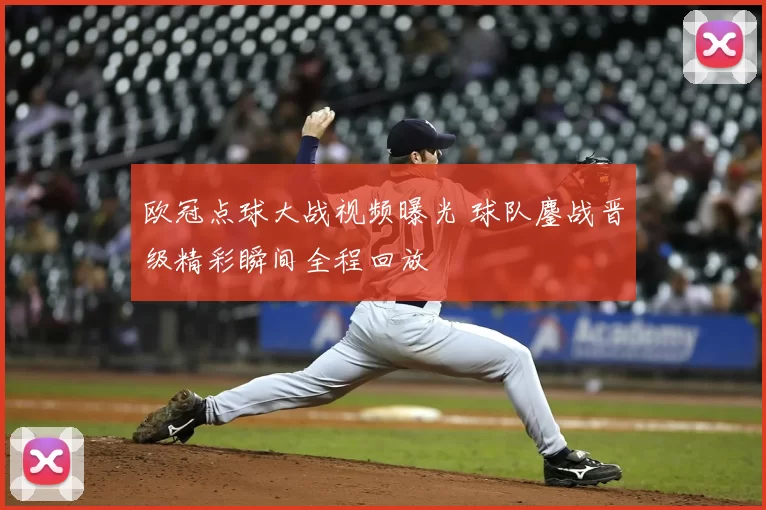 欧冠点球大战视频曝光 球队鏖战晋级精彩瞬间全程回放