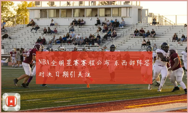 NBA全明星赛赛程公布 东西部阵容对决日期引关注