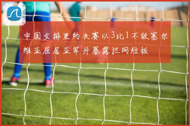 中国女排里约决赛以3比1不敌塞尔维亚屈居亚军并暴露拦网短板