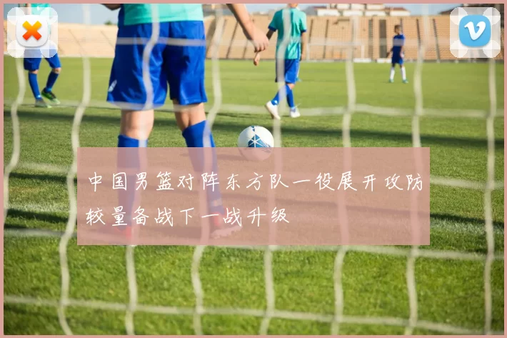 中国男篮对阵东方队一役展开攻防较量备战下一战升级