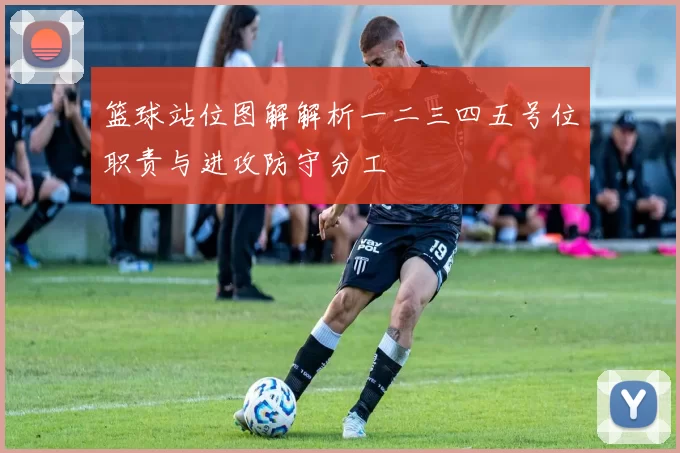 篮球站位图解解析一二三四五号位职责与进攻防守分工