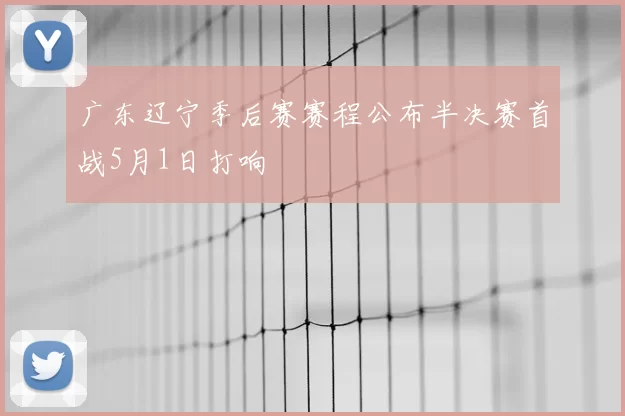 广东辽宁季后赛赛程公布半决赛首战5月1日打响