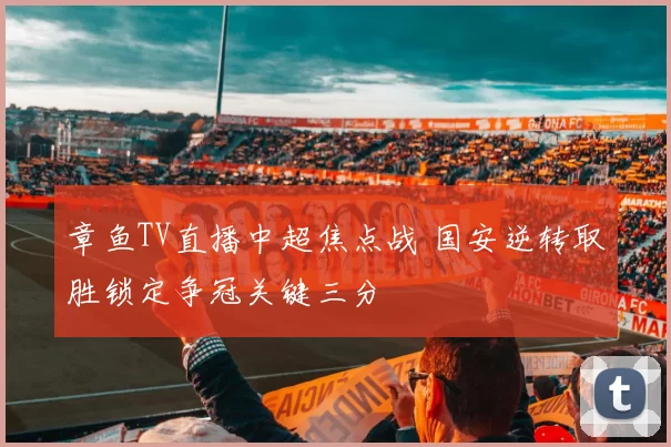 章鱼TV直播中超焦点战 国安逆转取胜锁定争冠关键三分