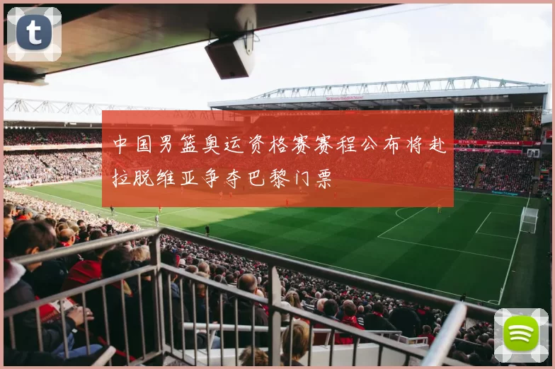 中国男篮奥运资格赛赛程公布将赴拉脱维亚争夺巴黎门票