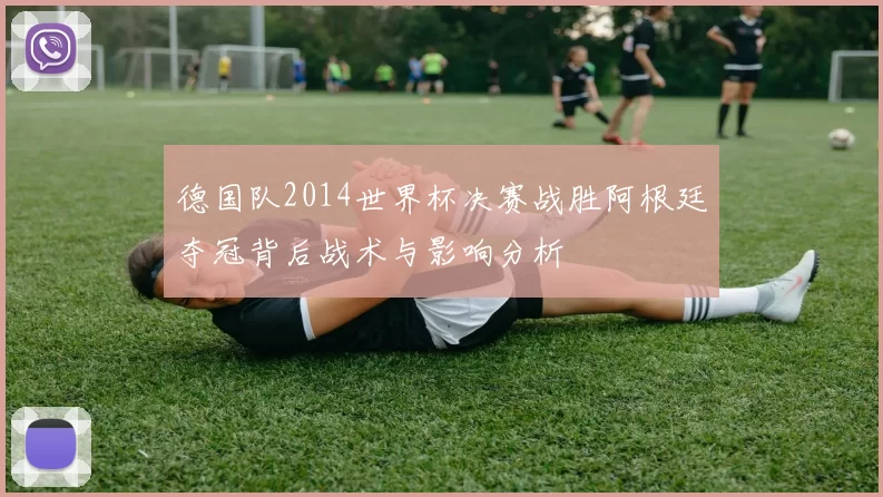 德国队2014世界杯决赛战胜阿根廷夺冠背后战术与影响分析